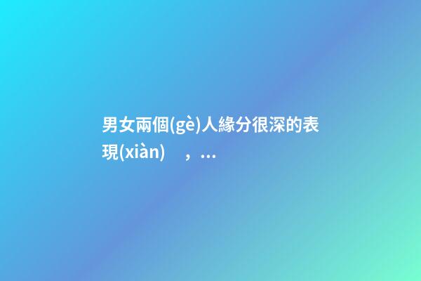 男女兩個(gè)人緣分很深的表現(xiàn)，如何判斷兩人有沒(méi)有情緣